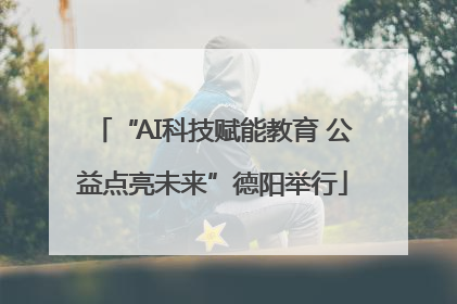 “AI科技赋能教育 公益点亮未来”德阳举行
