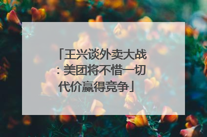 王兴谈外卖大战：美团将不惜一切代价赢得竞争