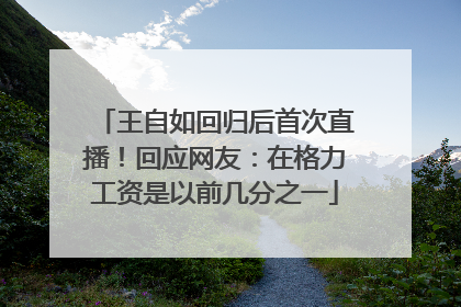 王自如回归后首次直播！回应网友：在格力工资是以前几分之一