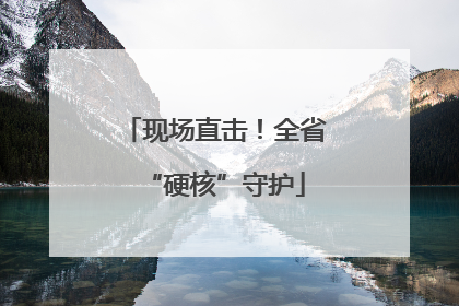 现场直击！全省“硬核”守护