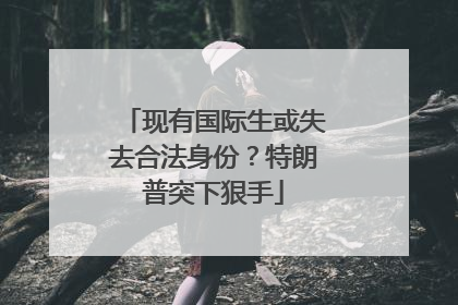 现有国际生或失去合法身份？特朗普突下狠手