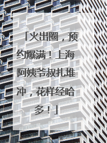 火出圈，预约爆满！上海阿姨爷叔扎堆冲，花样经哈多！