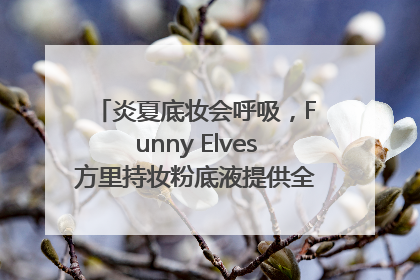 炎夏底妆会呼吸，Funny Elves方里持妆粉底液提供全肤质底妆新解法