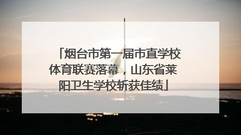烟台市第一届市直学校体育联赛落幕，山东省莱阳卫生学校斩获佳绩