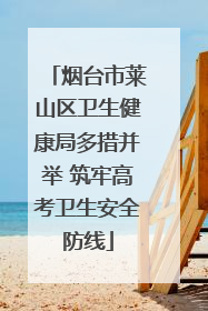 烟台市莱山区卫生健康局多措并举 筑牢高考卫生安全防线