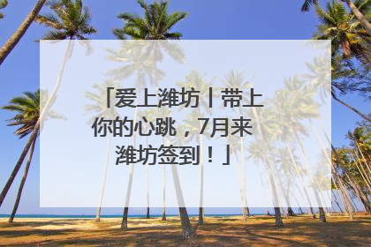 爱上潍坊丨带上你的心跳，7月来潍坊签到！