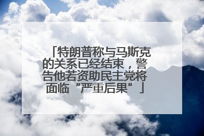 特朗普称与马斯克的关系已经结束，警告他若资助民主党将面临“严重后果”