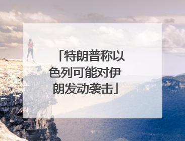 特朗普称以色列可能对伊朗发动袭击