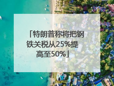 特朗普称将把钢铁关税从25%提高至50%