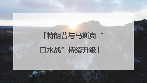 特朗普与马斯克“口水战”持续升级