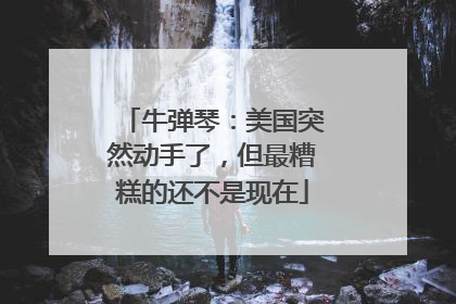牛弹琴：美国突然动手了，但最糟糕的还不是现在