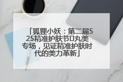 狐狸小妖：第二届525精准护肤节✖丸美专场，见证精准护肤时代的美力革新