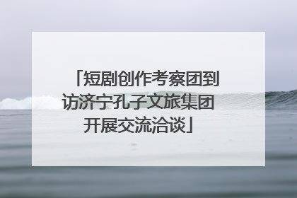 短剧创作考察团到访济宁孔子文旅集团开展交流洽谈