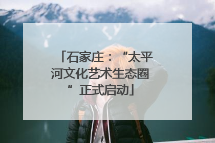 石家庄：“太平河文化艺术生态圈”正式启动