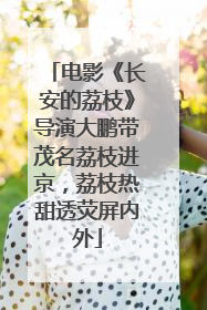 电影《长安的荔枝》导演大鹏带茂名荔枝进京，荔枝热甜透荧屏内外