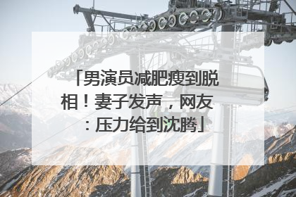 男演员减肥瘦到脱相！妻子发声，网友：压力给到沈腾