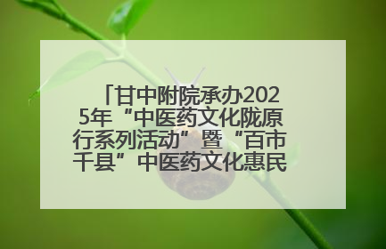 甘中附院承办2025年“中医药文化陇原行系列活动”暨“百市千县”中医药文化惠民活动（甘肃站）