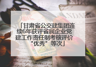 甘肃省公交建集团连续6年获评省属企业党建工作责任制考核评价“优秀”等次