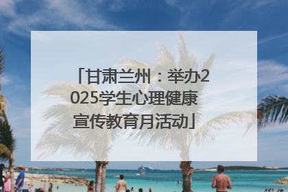 甘肃兰州：举办2025学生心理健康宣传教育月活动