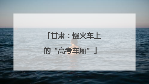 甘肃：慢火车上的“高考车厢”