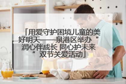 用爱守护困境儿童的美好明天——泉港区举办“润心伴成长 同心护未来”双节关爱活动