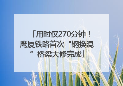 用时仅270分钟！鹰厦铁路首次“钢换混”桥梁大修完成