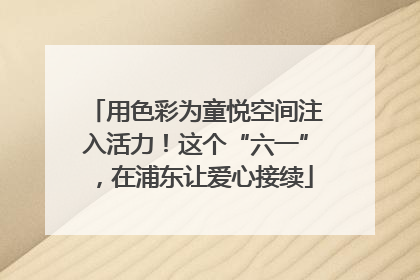 用色彩为童悦空间注入活力！这个“六一”，在浦东让爱心接续