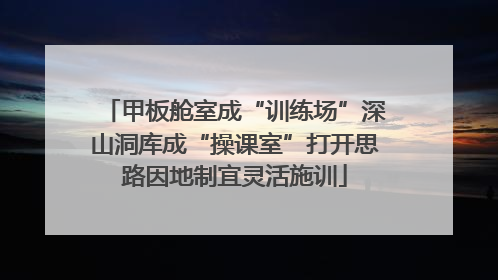 甲板舱室成“训练场”深山洞库成“操课室”打开思路因地制宜灵活施训