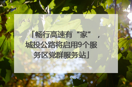 畅行高速有“家”，城投公路将启用9个服务区党群服务站