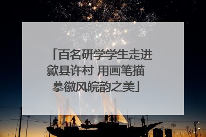 百名研学学生走进歙县许村 用画笔描摹徽风皖韵之美