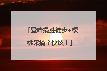 登峰揽胜徒步+樱桃采摘？快炫！