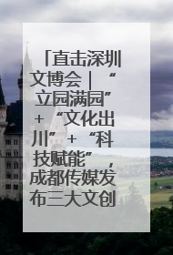 直击深圳文博会｜“立园满园”+“文化出川”+“科技赋能”，成都传媒发布三大文创领域合作清单