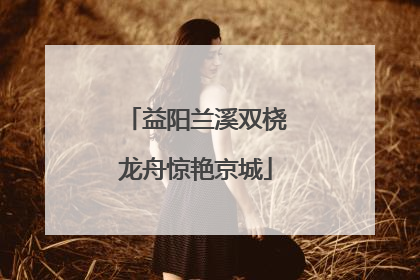 益阳兰溪双桡龙舟惊艳京城
