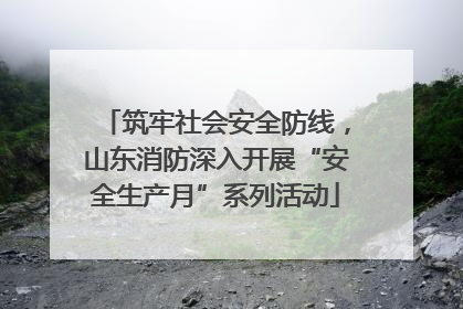 筑牢社会安全防线，山东消防深入开展“安全生产月”系列活动