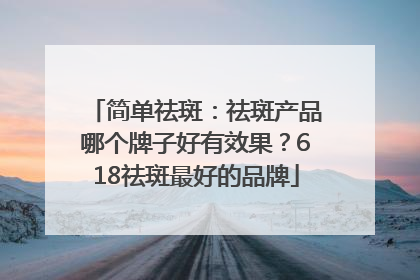 简单祛斑：祛斑产品哪个牌子好有效果？618祛斑最好的品牌