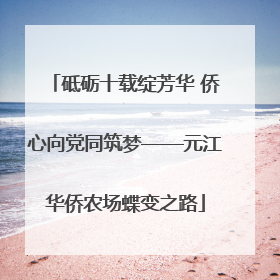 砥砺十载绽芳华 侨心向党同筑梦——元江华侨农场蝶变之路