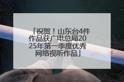 祝贺！山东台4件作品获广电总局2025年第一季度优秀网络视听作品