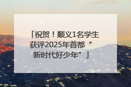 祝贺！顺义1名学生获评2025年首都“新时代好少年”
