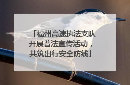 福州高速执法支队开展普法宣传活动，共筑出行安全防线