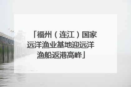 福州（连江）国家远洋渔业基地迎远洋渔船返港高峰