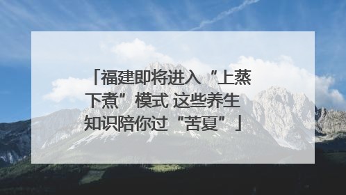 福建即将进入“上蒸下煮”模式 这些养生知识陪你过“苦夏”