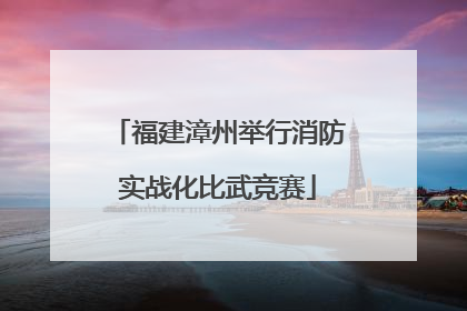 福建漳州举行消防实战化比武竞赛