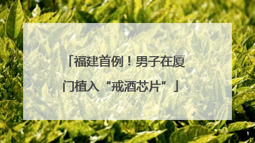 福建首例！男子在厦门植入“戒酒芯片”
