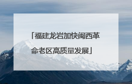 福建龙岩加快闽西革命老区高质量发展