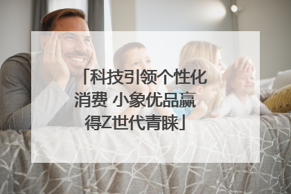 科技引领个性化消费 小象优品赢得Z世代青睐
