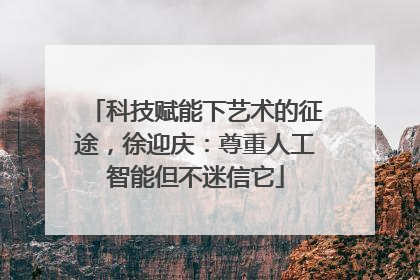 科技赋能下艺术的征途，徐迎庆：尊重人工智能但不迷信它
