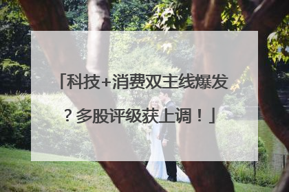 科技+消费双主线爆发？多股评级获上调！