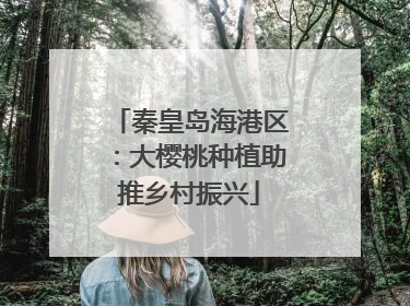 秦皇岛海港区：大樱桃种植助推乡村振兴