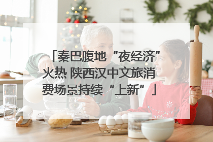 秦巴腹地“夜经济”火热 陕西汉中文旅消费场景持续“上新”