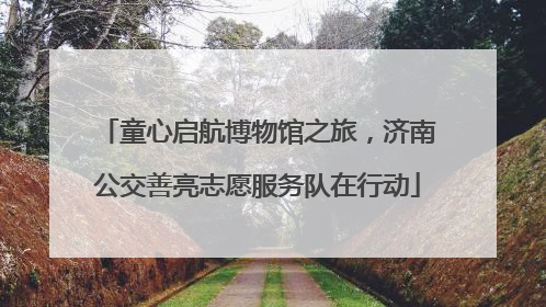 童心启航博物馆之旅，济南公交善亮志愿服务队在行动